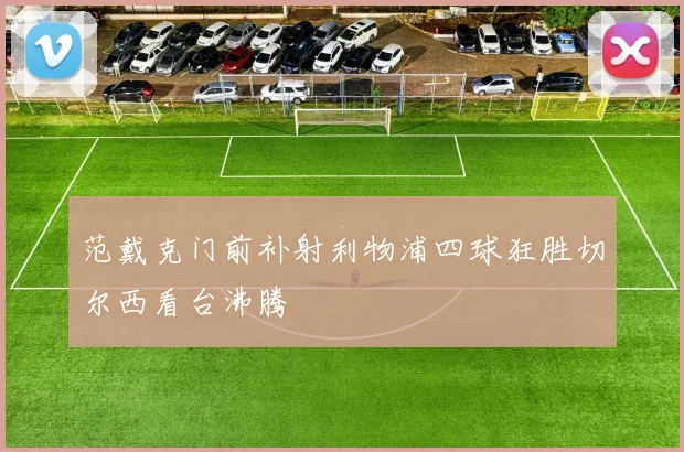 范戴克门前补射利物浦四球狂胜切尔西看台沸腾