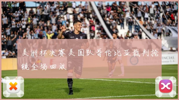 美洲杯决赛美国队哥伦比亚裁判抢镜全场回放
