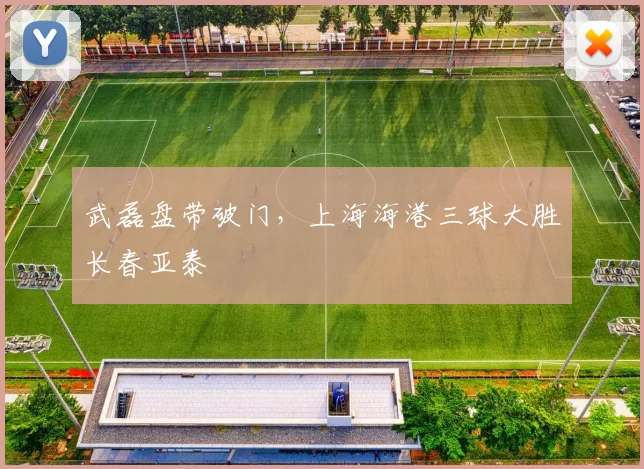 武磊盘带破门，上海海港三球大胜长春亚泰