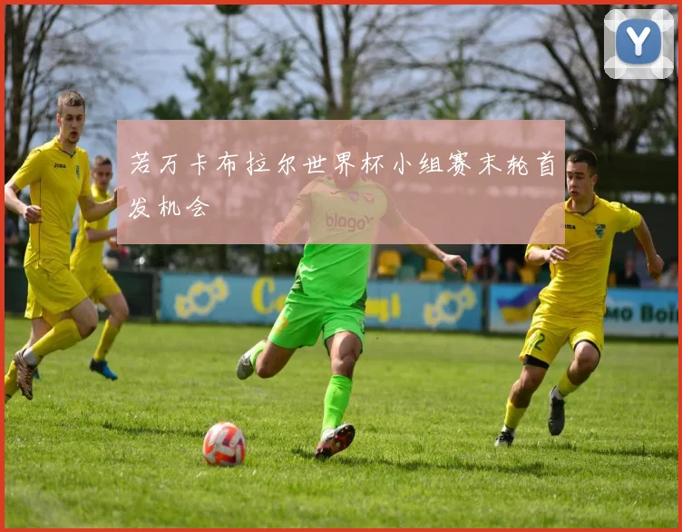 若万卡布拉尔世界杯小组赛末轮首发机会