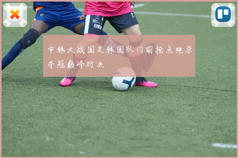 中韩大战国足韩国队门前抢点绝杀夺冠巅峰对决