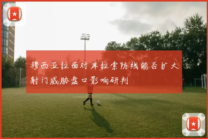 穆西亚拉面对库拉索防线能否扩大射门威胁盘口影响研判