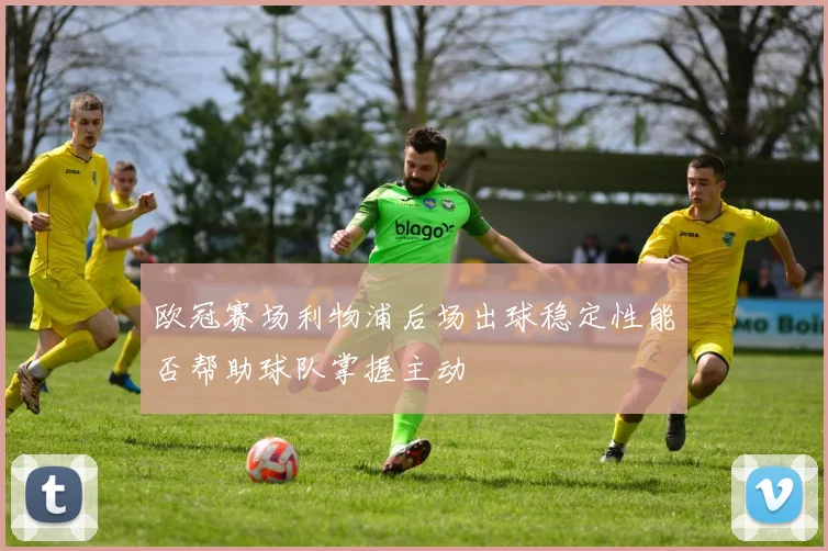 欧冠赛场利物浦后场出球稳定性能否帮助球队掌握主动