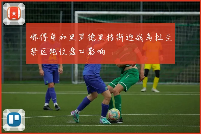 佛得角加里罗德里格斯迎战乌拉圭禁区跑位盘口影响
