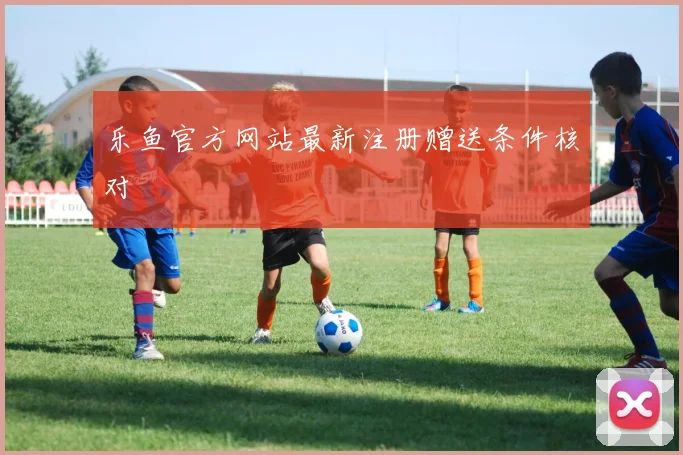 乐鱼官方网站最新注册赠送条件核对