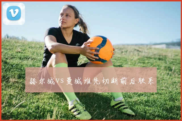 赫尔城vs曼城谁先切断前后联系