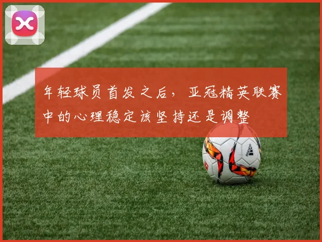 年轻球员首发之后,亚冠精英联赛中的心理稳定该坚持还是调整