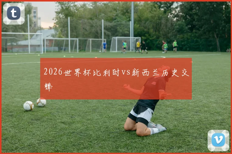 2026世界杯比利时vs新西兰历史交锋