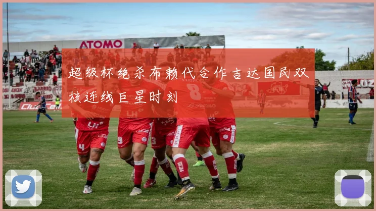 超级杯绝杀布赖代合作吉达国民双核连线巨星时刻