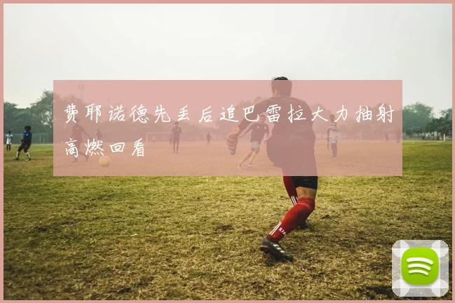 费耶诺德先丢后追巴雷拉大力抽射高燃回看