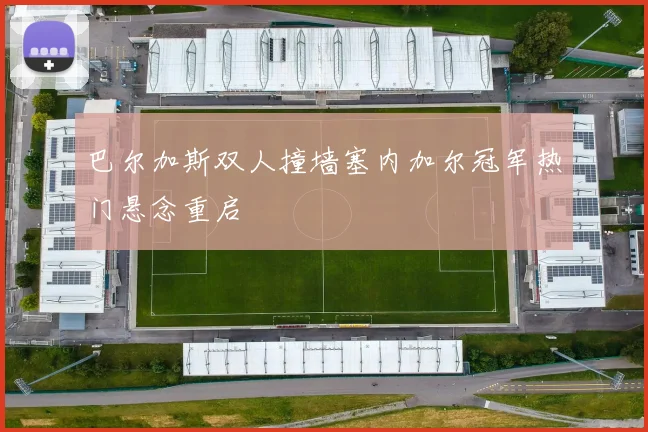 巴尔加斯双人撞墙塞内加尔冠军热门悬念重启