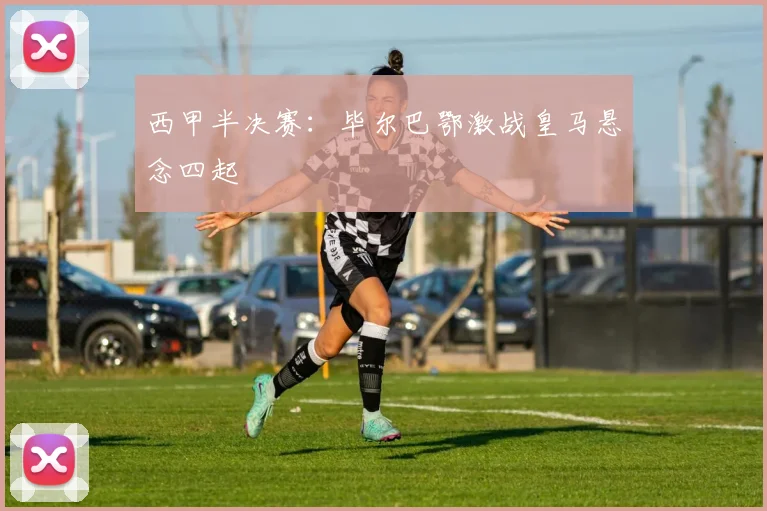 西甲半决赛：毕尔巴鄂激战皇马悬念四起