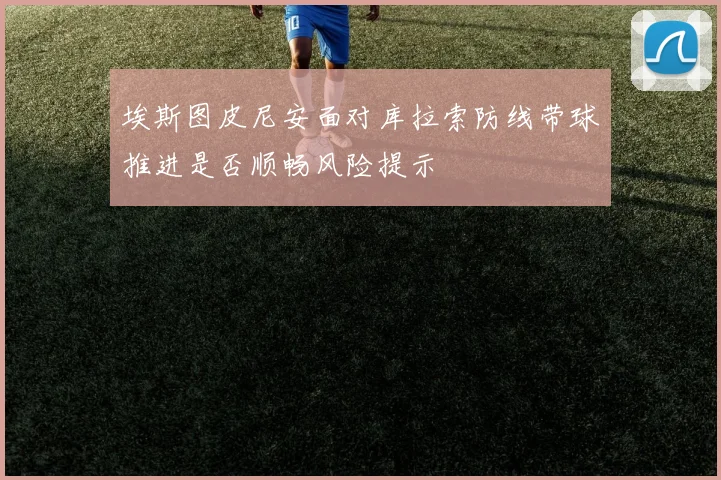 埃斯图皮尼安面对库拉索防线带球推进是否顺畅风险提示