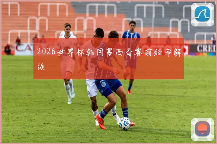 2026世界杯韩国墨西哥赛前赔率解读