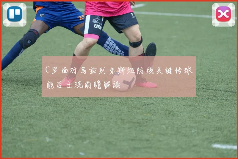 C罗面对乌兹别克斯坦防线关键传球能否出现前瞻解读