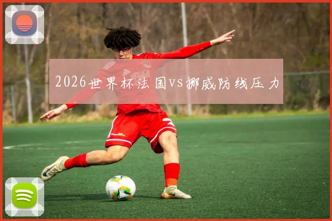 2026世界杯法国vs挪威防线压力