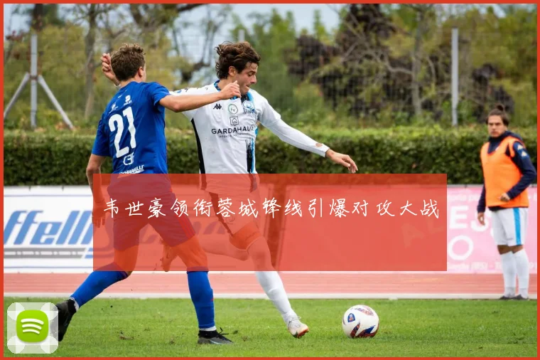 韦世豪领衔蓉城锋线引爆对攻大战