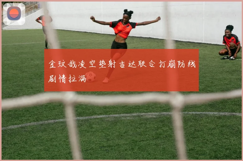 金玟哉凌空垫射吉达联合打崩防线剧情拉满