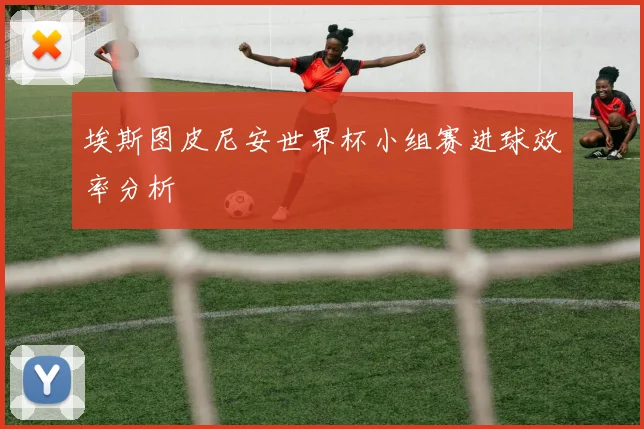 埃斯图皮尼安世界杯小组赛进球效率分析