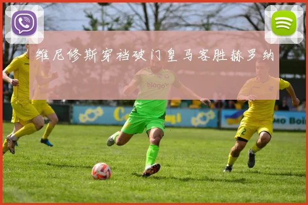 维尼修斯穿裆破门皇马客胜赫罗纳