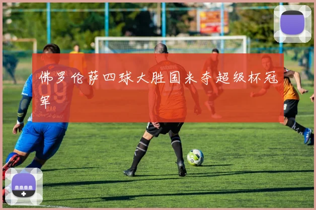 佛罗伦萨四球大胜国米夺超级杯冠军