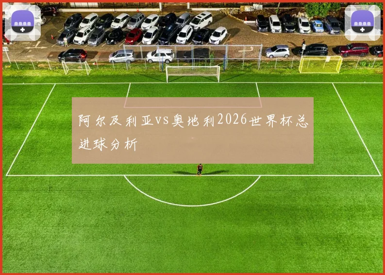 阿尔及利亚vs奥地利2026世界杯总进球分析