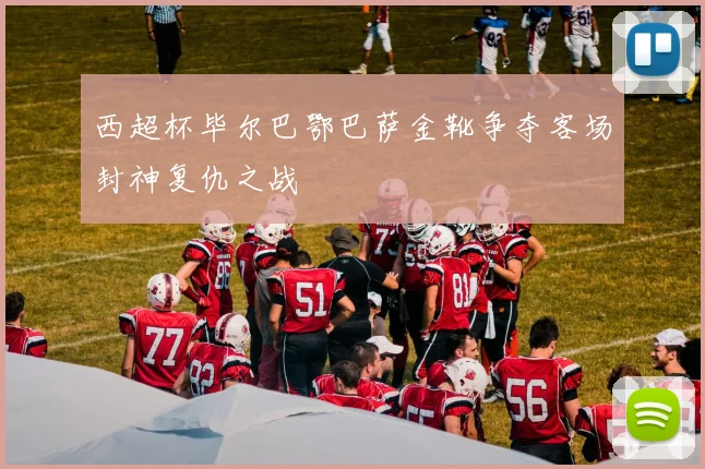 西超杯毕尔巴鄂巴萨金靴争夺客场封神复仇之战