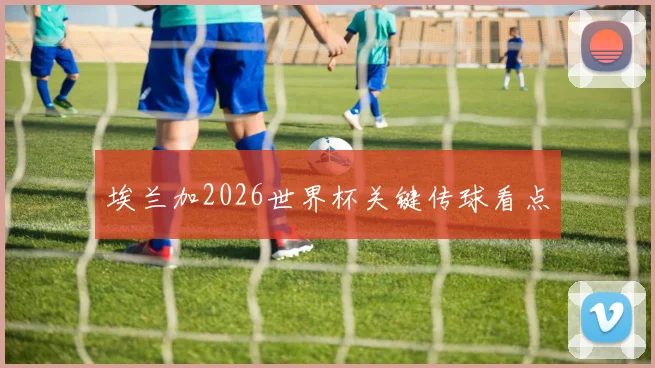埃兰加2026世界杯关键传球看点