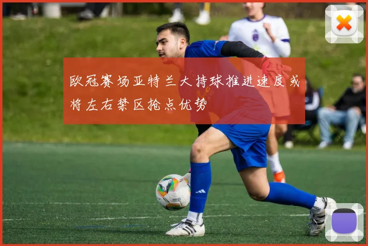 欧冠赛场亚特兰大持球推进速度或将左右禁区抢点优势