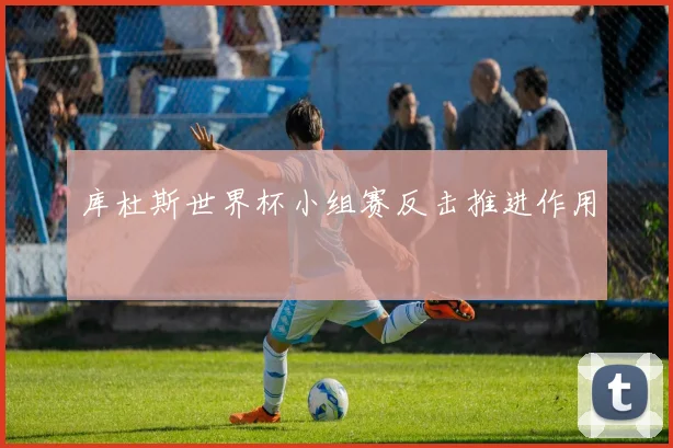 库杜斯世界杯小组赛反击推进作用