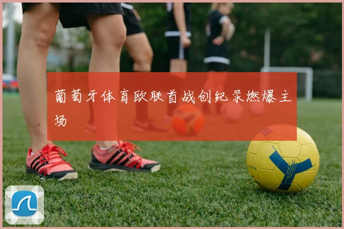 葡萄牙体育欧联首战创纪录燃爆主场