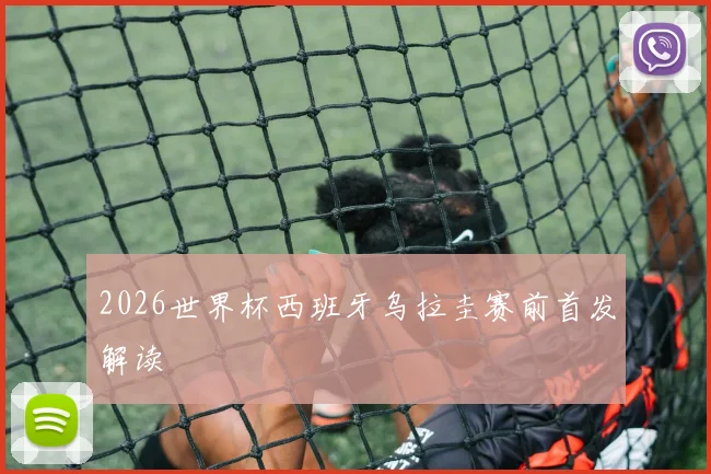 2026世界杯西班牙乌拉圭赛前首发解读