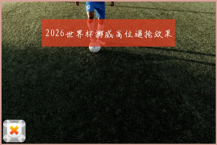2026世界杯挪威高位逼抢效果