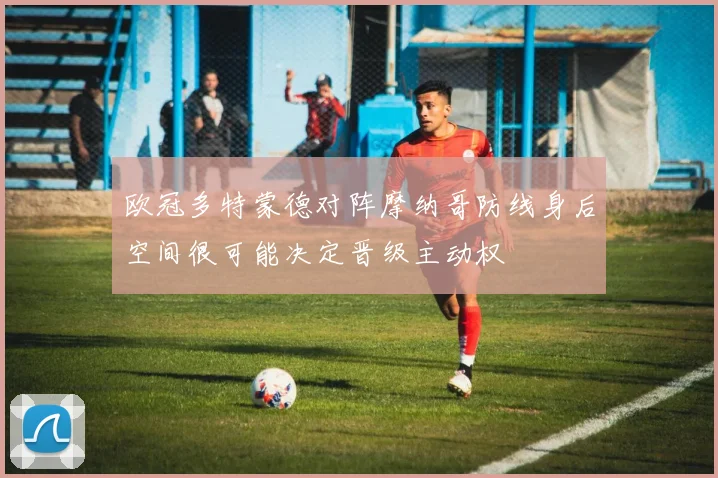 欧冠多特蒙德对阵摩纳哥防线身后空间很可能决定晋级主动权