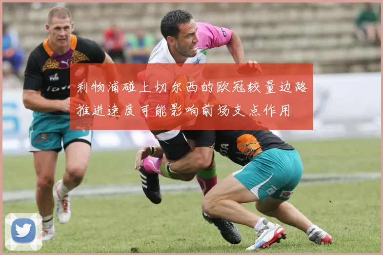 利物浦碰上切尔西的欧冠较量边路推进速度可能影响前场支点作用