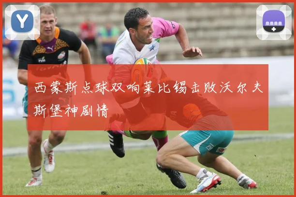 西蒙斯点球双响莱比锡击败沃尔夫斯堡神剧情