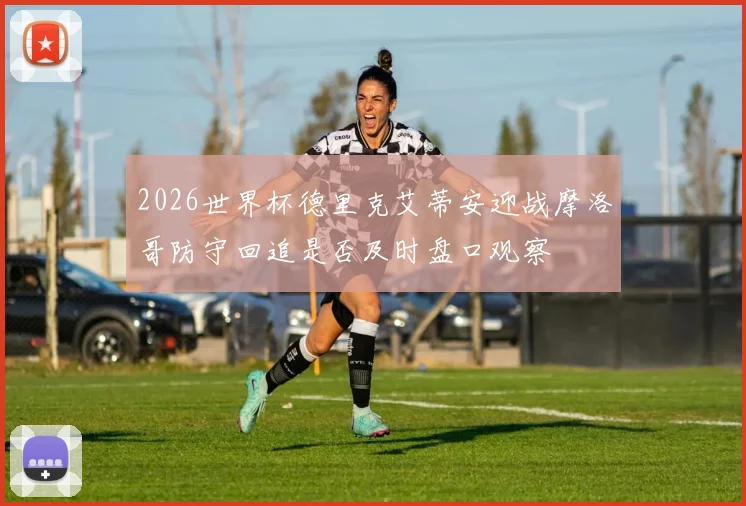 2026世界杯德里克艾蒂安迎战摩洛哥防守回追是否及时盘口观察