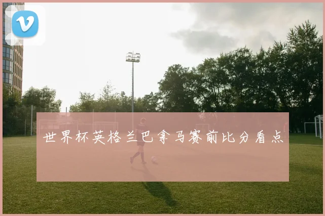世界杯英格兰巴拿马赛前比分看点