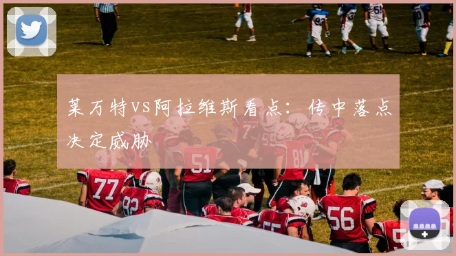 莱万特vs阿拉维斯看点：传中落点决定威胁