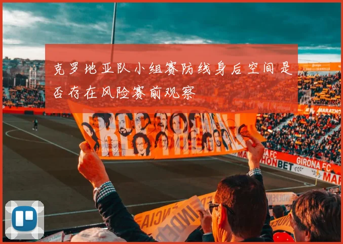 克罗地亚队小组赛防线身后空间是否存在风险赛前观察