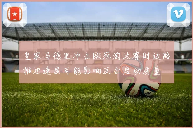 皇家马德里冲击欧冠淘汰赛时边路推进速度可能影响反击启动质量