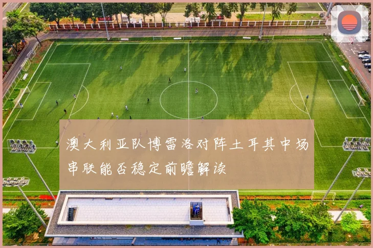 澳大利亚队博雷洛对阵土耳其中场串联能否稳定前瞻解读