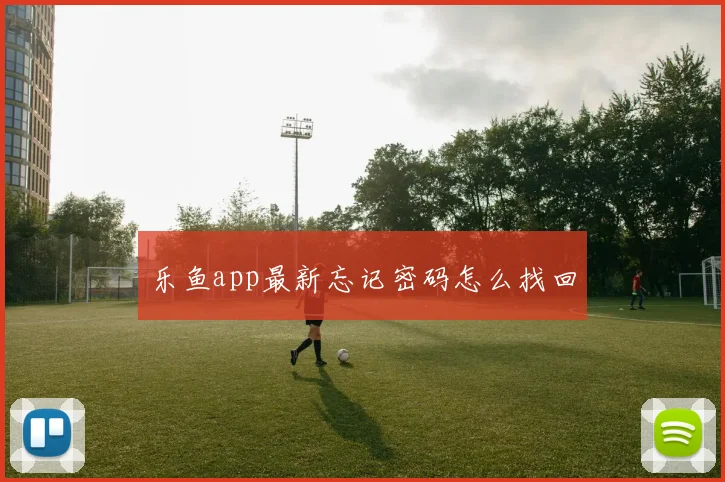 乐鱼app最新忘记密码怎么找回
