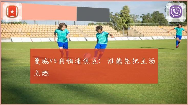曼城vs利物浦焦点：谁能先把主场点燃