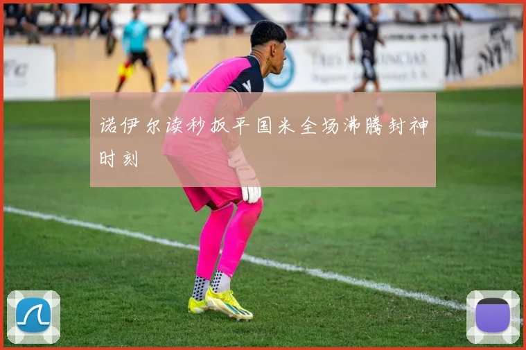 诺伊尔读秒扳平国米全场沸腾封神时刻