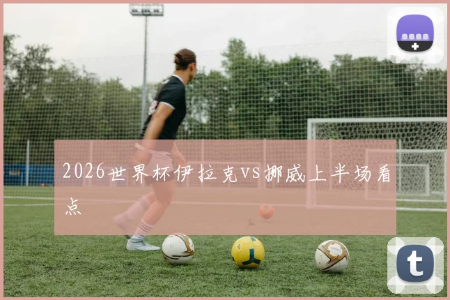 2026世界杯伊拉克vs挪威上半场看点