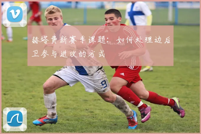 赫塔费新赛季课题:如何处理边后卫参与进攻的方式