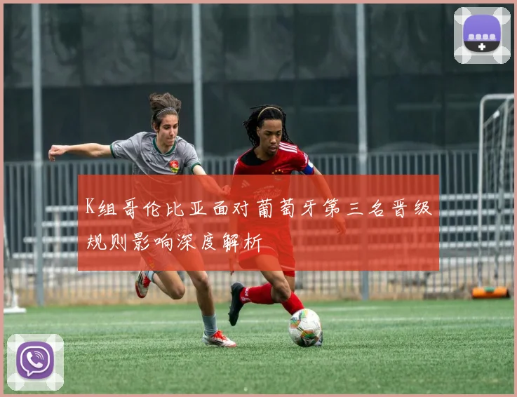 K组哥伦比亚面对葡萄牙第三名晋级规则影响深度解析