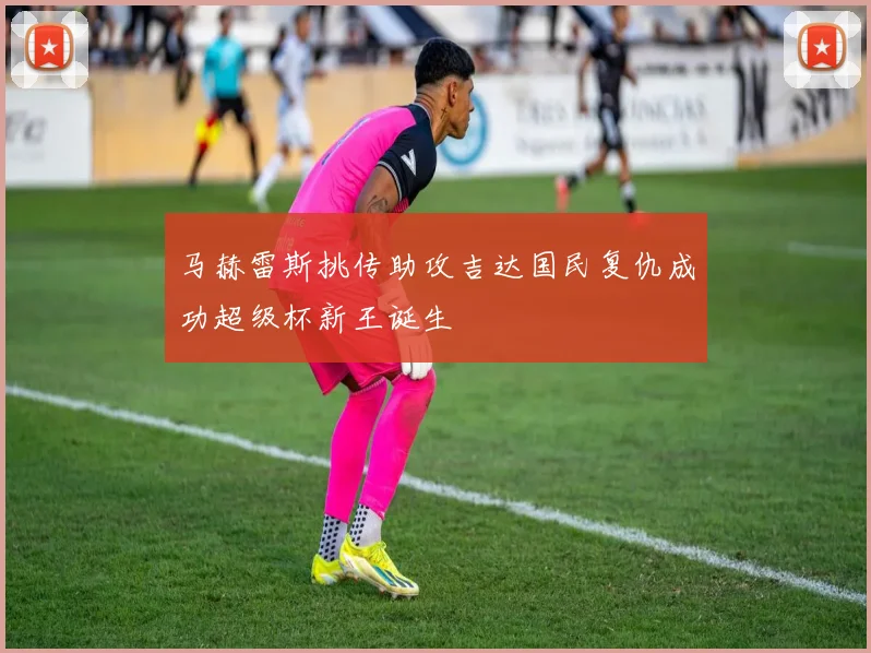 马赫雷斯挑传助攻吉达国民复仇成功超级杯新王诞生