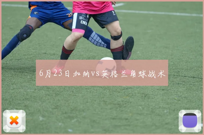 6月23日加纳vs英格兰角球战术